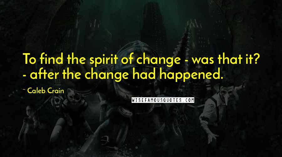 Caleb Crain Quotes: To find the spirit of change - was that it? - after the change had happened.