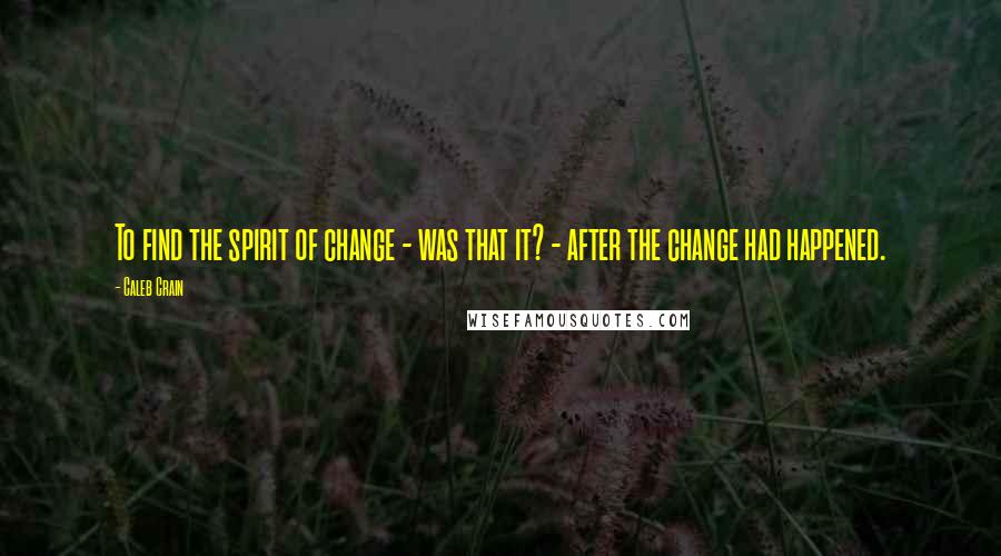 Caleb Crain Quotes: To find the spirit of change - was that it? - after the change had happened.