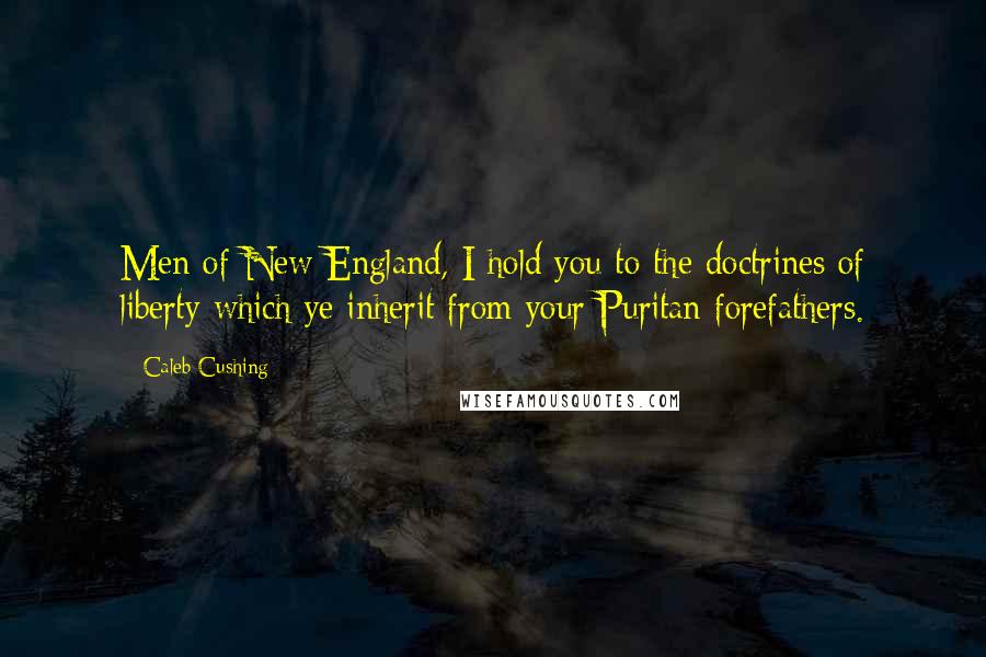 Caleb Cushing Quotes: Men of New England, I hold you to the doctrines of liberty which ye inherit from your Puritan forefathers.