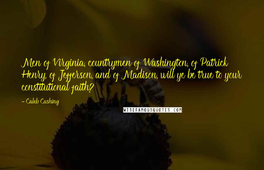 Caleb Cushing Quotes: Men of Virginia, countrymen of Washington, of Patrick Henry, of Jefferson, and of Madison, will ye be true to your constitutional faith?