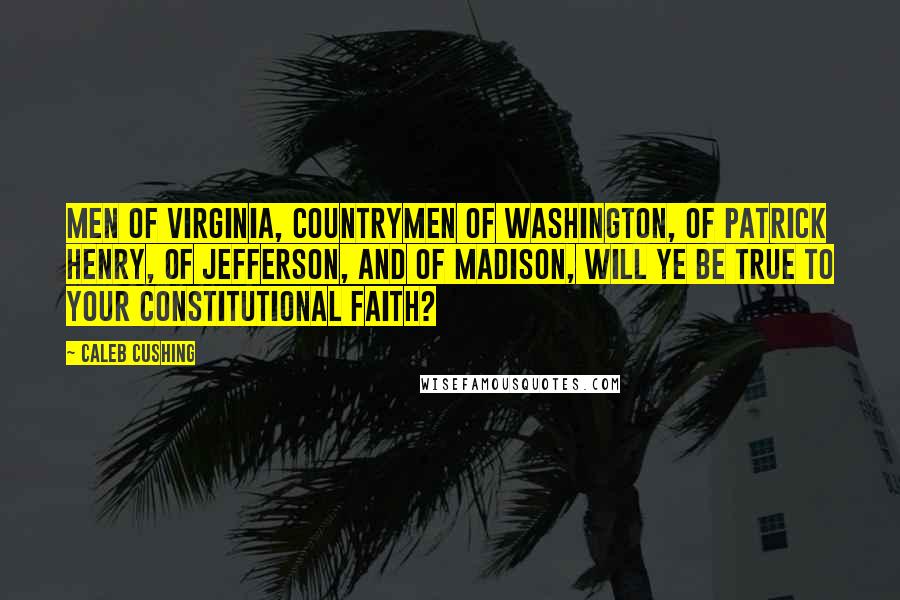 Caleb Cushing Quotes: Men of Virginia, countrymen of Washington, of Patrick Henry, of Jefferson, and of Madison, will ye be true to your constitutional faith?