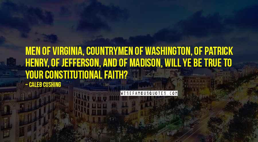 Caleb Cushing Quotes: Men of Virginia, countrymen of Washington, of Patrick Henry, of Jefferson, and of Madison, will ye be true to your constitutional faith?