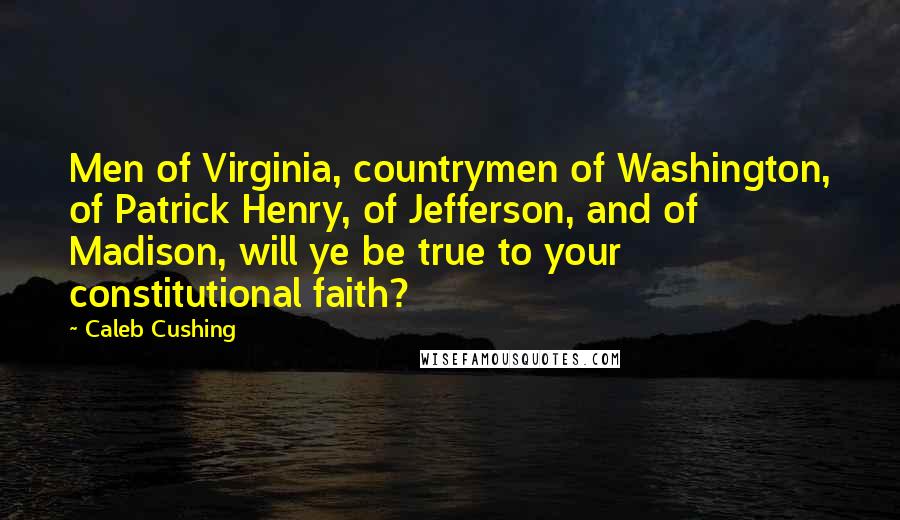 Caleb Cushing Quotes: Men of Virginia, countrymen of Washington, of Patrick Henry, of Jefferson, and of Madison, will ye be true to your constitutional faith?
