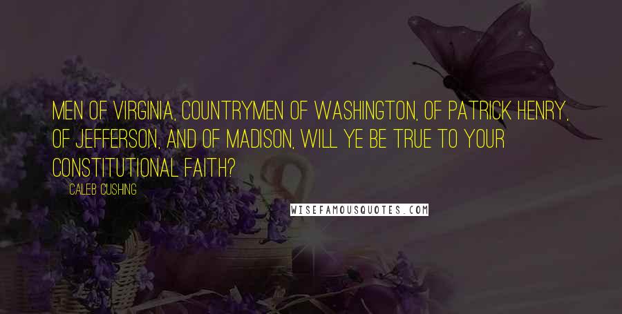 Caleb Cushing Quotes: Men of Virginia, countrymen of Washington, of Patrick Henry, of Jefferson, and of Madison, will ye be true to your constitutional faith?