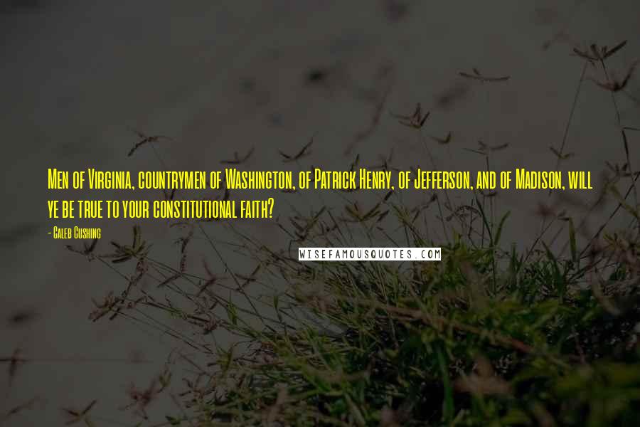 Caleb Cushing Quotes: Men of Virginia, countrymen of Washington, of Patrick Henry, of Jefferson, and of Madison, will ye be true to your constitutional faith?