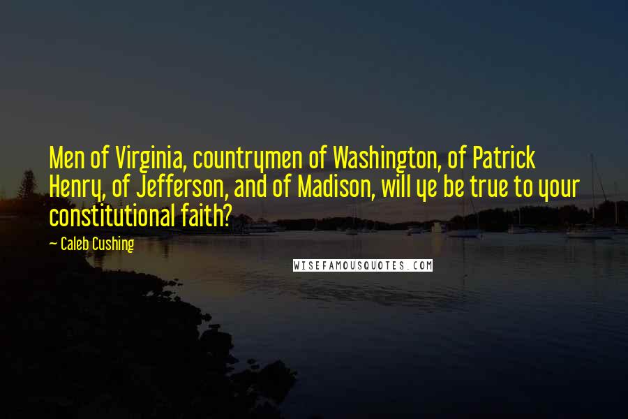 Caleb Cushing Quotes: Men of Virginia, countrymen of Washington, of Patrick Henry, of Jefferson, and of Madison, will ye be true to your constitutional faith?