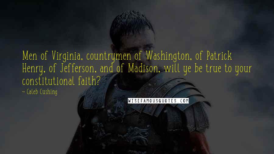 Caleb Cushing Quotes: Men of Virginia, countrymen of Washington, of Patrick Henry, of Jefferson, and of Madison, will ye be true to your constitutional faith?