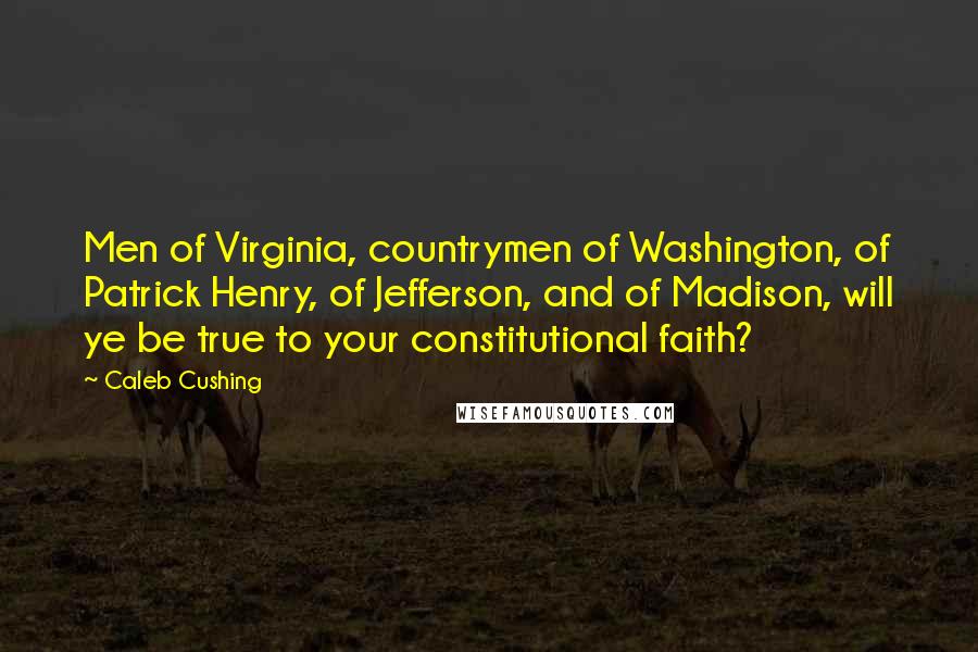 Caleb Cushing Quotes: Men of Virginia, countrymen of Washington, of Patrick Henry, of Jefferson, and of Madison, will ye be true to your constitutional faith?