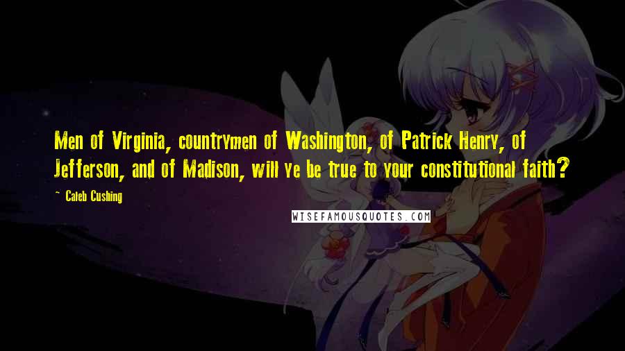 Caleb Cushing Quotes: Men of Virginia, countrymen of Washington, of Patrick Henry, of Jefferson, and of Madison, will ye be true to your constitutional faith?