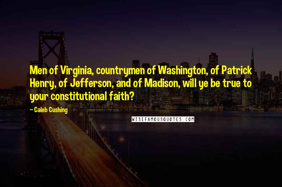 Caleb Cushing Quotes: Men of Virginia, countrymen of Washington, of Patrick Henry, of Jefferson, and of Madison, will ye be true to your constitutional faith?