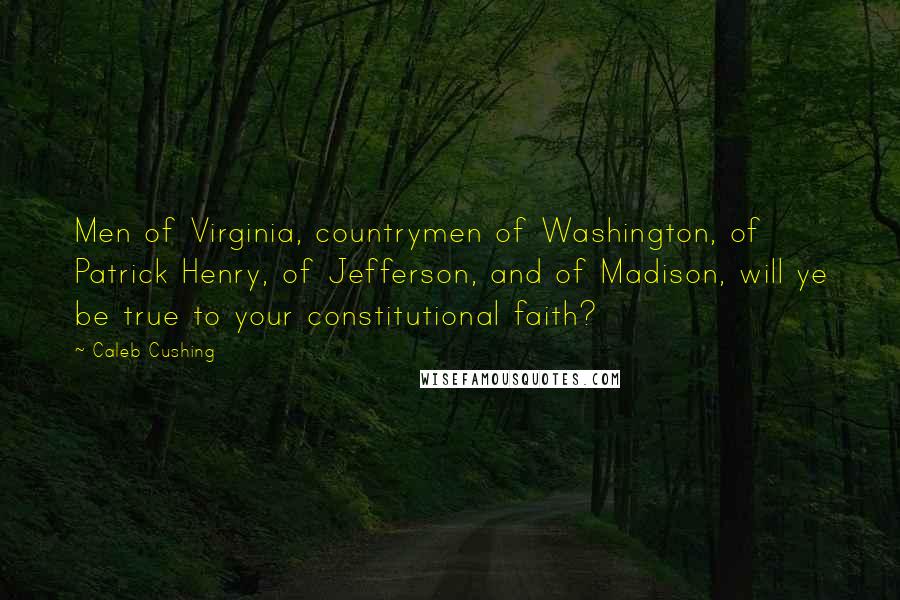 Caleb Cushing Quotes: Men of Virginia, countrymen of Washington, of Patrick Henry, of Jefferson, and of Madison, will ye be true to your constitutional faith?