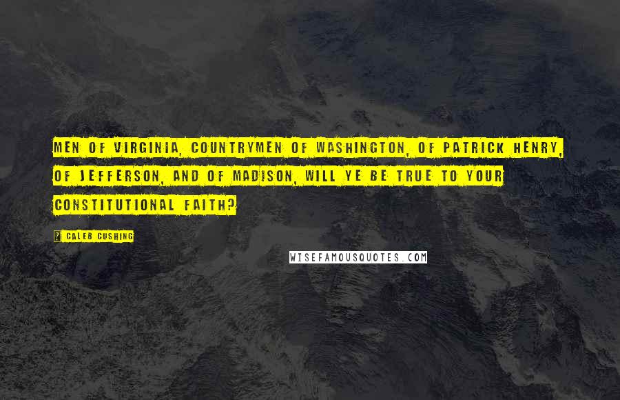 Caleb Cushing Quotes: Men of Virginia, countrymen of Washington, of Patrick Henry, of Jefferson, and of Madison, will ye be true to your constitutional faith?