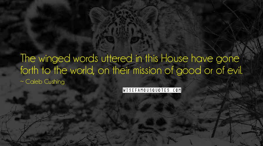 Caleb Cushing Quotes: The winged words uttered in this House have gone forth to the world, on their mission of good or of evil.