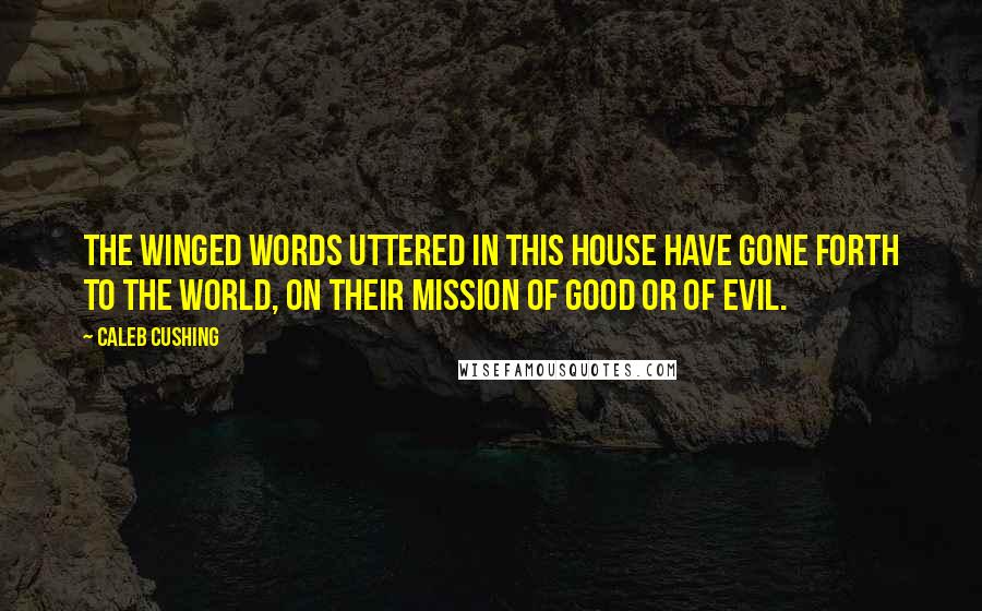 Caleb Cushing Quotes: The winged words uttered in this House have gone forth to the world, on their mission of good or of evil.