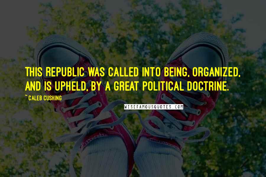 Caleb Cushing Quotes: This Republic was called into being, organized, and is upheld, by a great political doctrine.