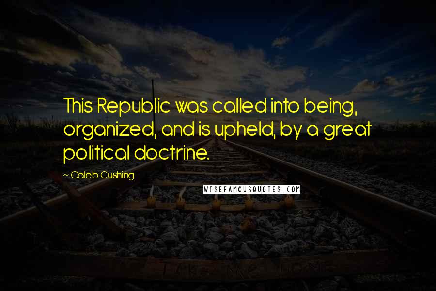 Caleb Cushing Quotes: This Republic was called into being, organized, and is upheld, by a great political doctrine.