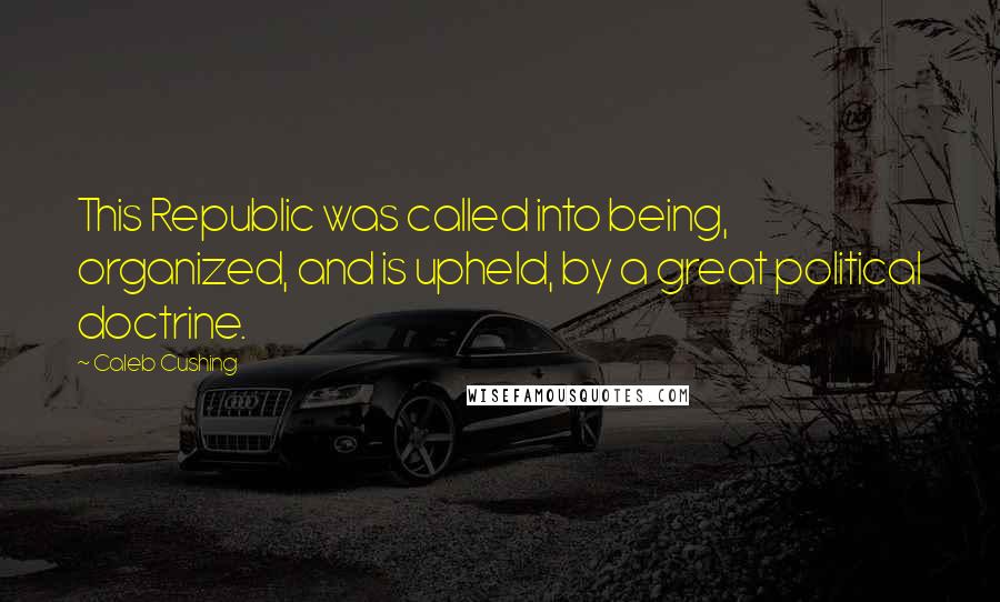 Caleb Cushing Quotes: This Republic was called into being, organized, and is upheld, by a great political doctrine.