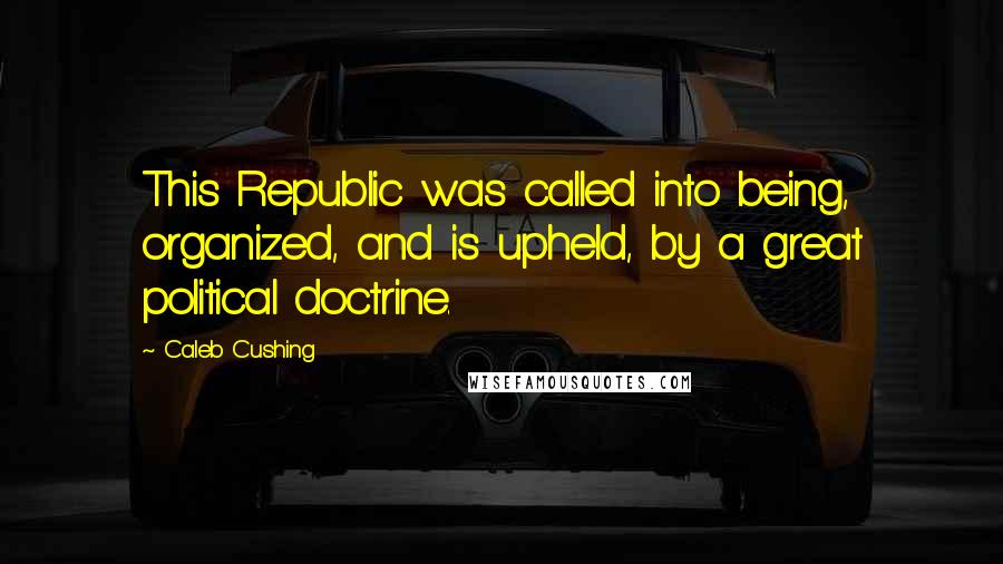 Caleb Cushing Quotes: This Republic was called into being, organized, and is upheld, by a great political doctrine.