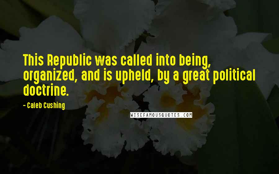 Caleb Cushing Quotes: This Republic was called into being, organized, and is upheld, by a great political doctrine.