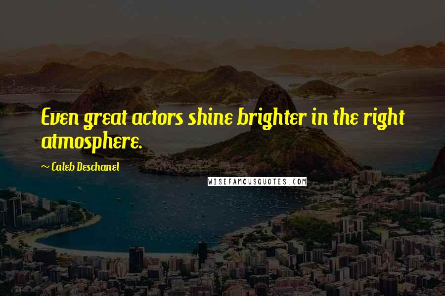 Caleb Deschanel Quotes: Even great actors shine brighter in the right atmosphere.