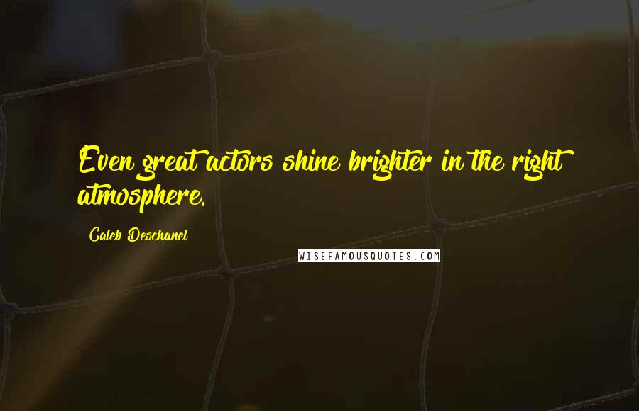 Caleb Deschanel Quotes: Even great actors shine brighter in the right atmosphere.