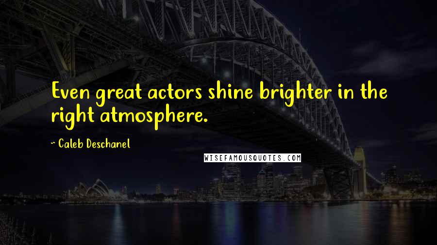 Caleb Deschanel Quotes: Even great actors shine brighter in the right atmosphere.