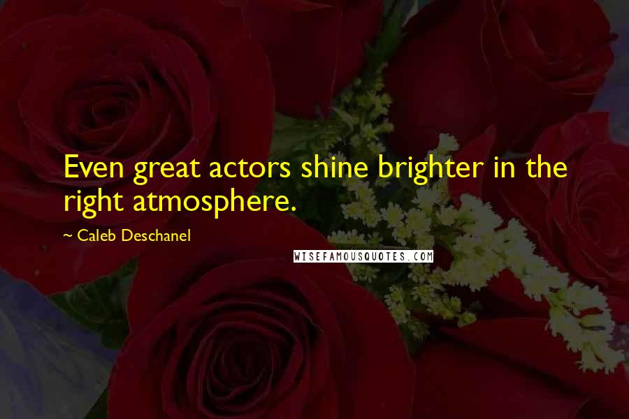 Caleb Deschanel Quotes: Even great actors shine brighter in the right atmosphere.