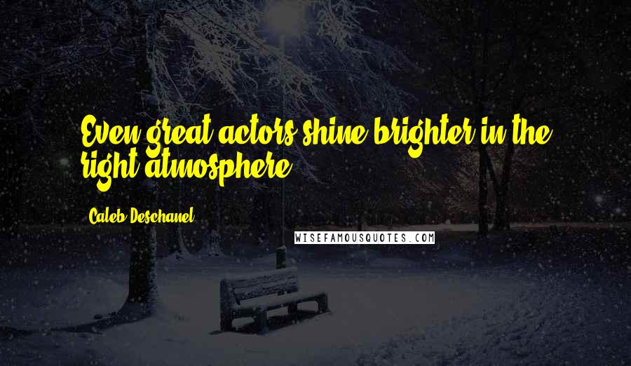 Caleb Deschanel Quotes: Even great actors shine brighter in the right atmosphere.