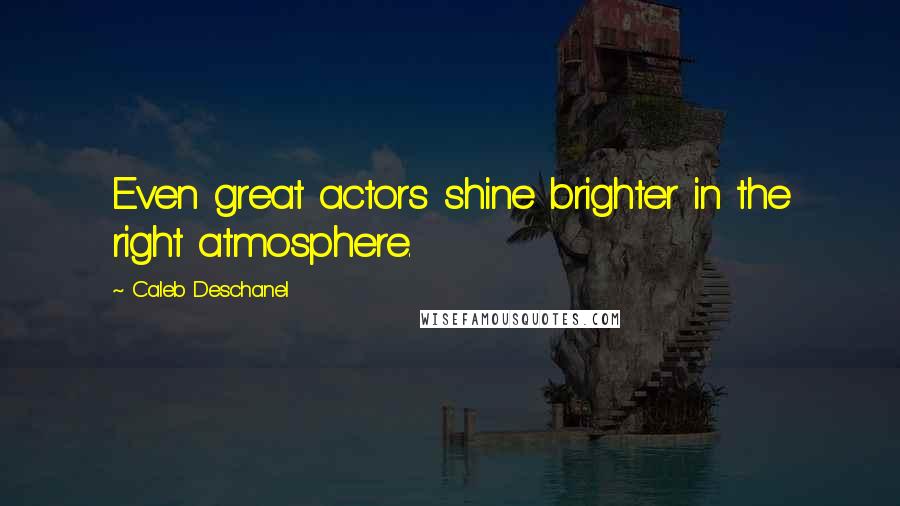 Caleb Deschanel Quotes: Even great actors shine brighter in the right atmosphere.