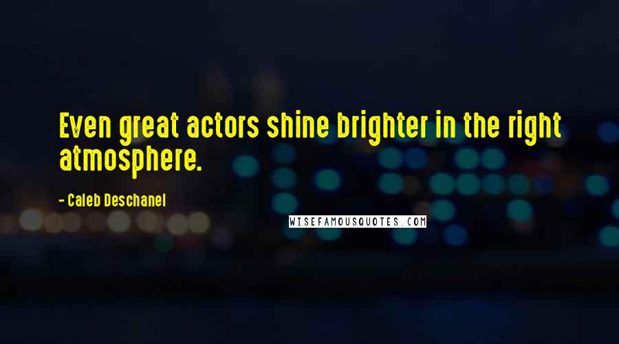 Caleb Deschanel Quotes: Even great actors shine brighter in the right atmosphere.