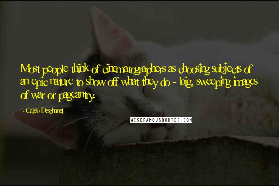 Caleb Deschanel Quotes: Most people think of cinematographers as choosing subjects of an epic nature to show off what they do - big, sweeping images of war or pageantry.