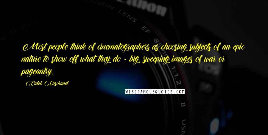 Caleb Deschanel Quotes: Most people think of cinematographers as choosing subjects of an epic nature to show off what they do - big, sweeping images of war or pageantry.