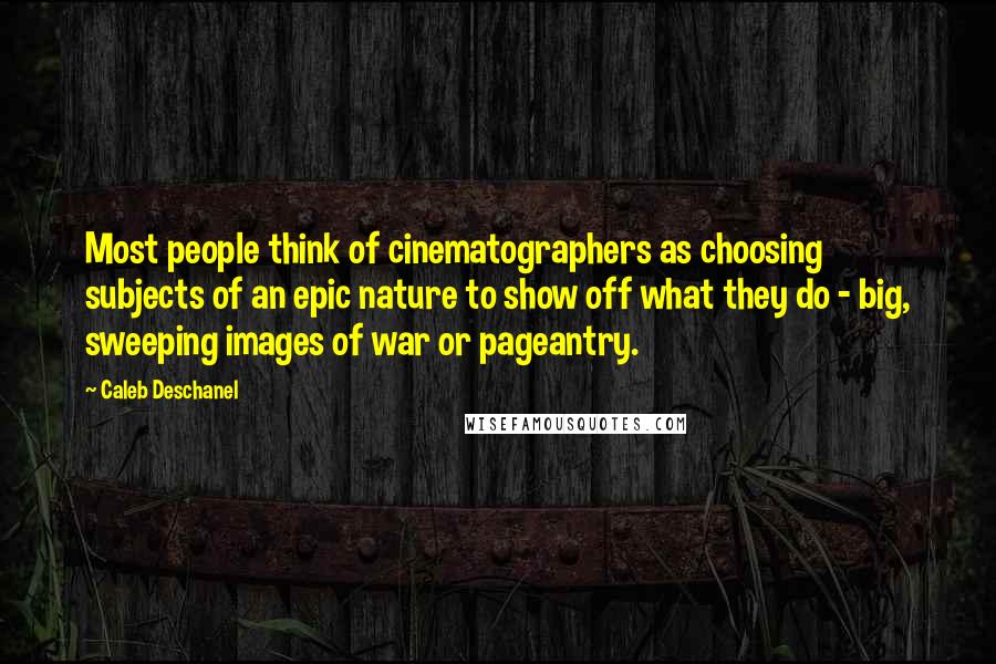 Caleb Deschanel Quotes: Most people think of cinematographers as choosing subjects of an epic nature to show off what they do - big, sweeping images of war or pageantry.