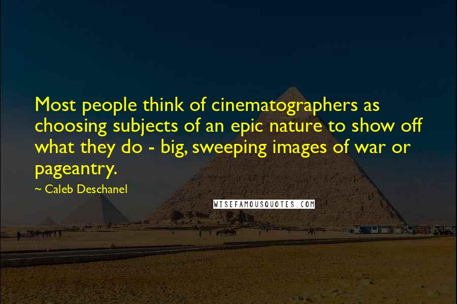 Caleb Deschanel Quotes: Most people think of cinematographers as choosing subjects of an epic nature to show off what they do - big, sweeping images of war or pageantry.