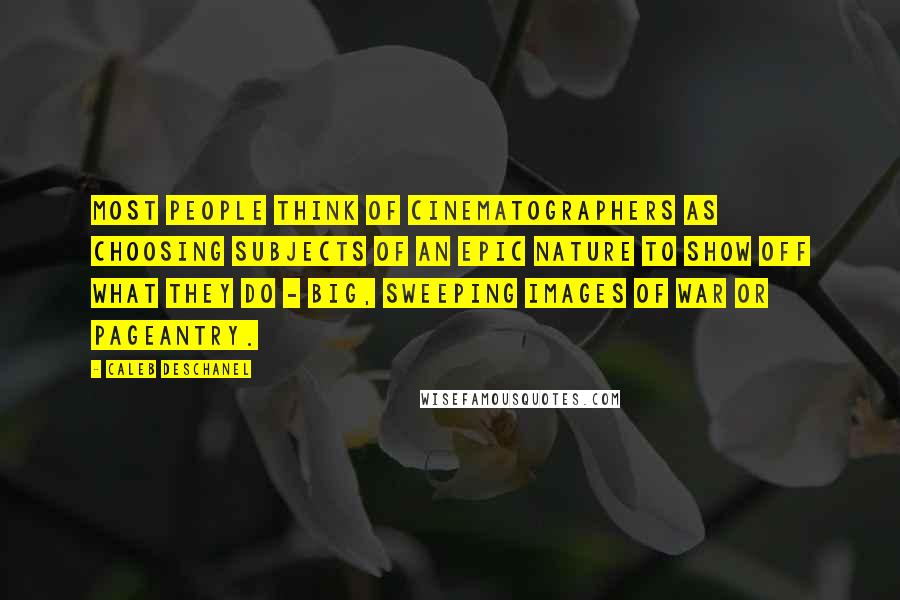 Caleb Deschanel Quotes: Most people think of cinematographers as choosing subjects of an epic nature to show off what they do - big, sweeping images of war or pageantry.