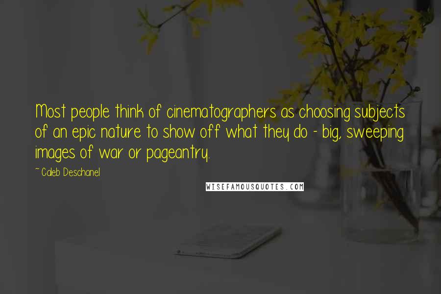 Caleb Deschanel Quotes: Most people think of cinematographers as choosing subjects of an epic nature to show off what they do - big, sweeping images of war or pageantry.