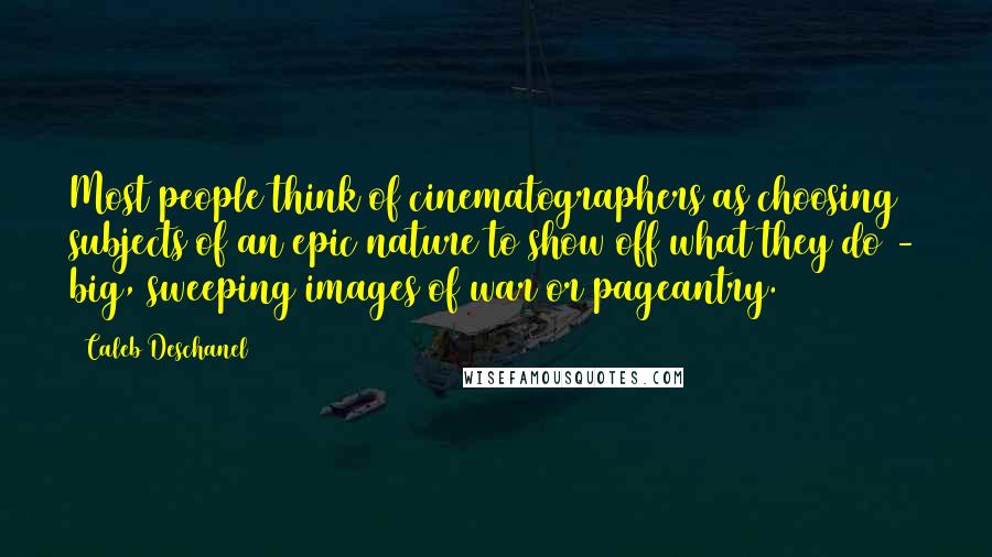 Caleb Deschanel Quotes: Most people think of cinematographers as choosing subjects of an epic nature to show off what they do - big, sweeping images of war or pageantry.