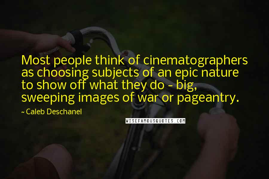 Caleb Deschanel Quotes: Most people think of cinematographers as choosing subjects of an epic nature to show off what they do - big, sweeping images of war or pageantry.