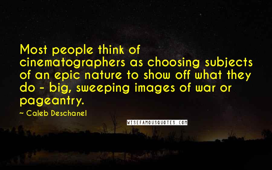 Caleb Deschanel Quotes: Most people think of cinematographers as choosing subjects of an epic nature to show off what they do - big, sweeping images of war or pageantry.