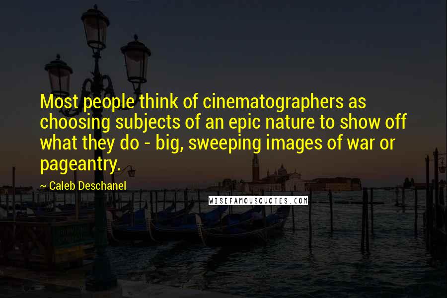 Caleb Deschanel Quotes: Most people think of cinematographers as choosing subjects of an epic nature to show off what they do - big, sweeping images of war or pageantry.