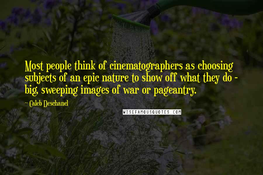 Caleb Deschanel Quotes: Most people think of cinematographers as choosing subjects of an epic nature to show off what they do - big, sweeping images of war or pageantry.