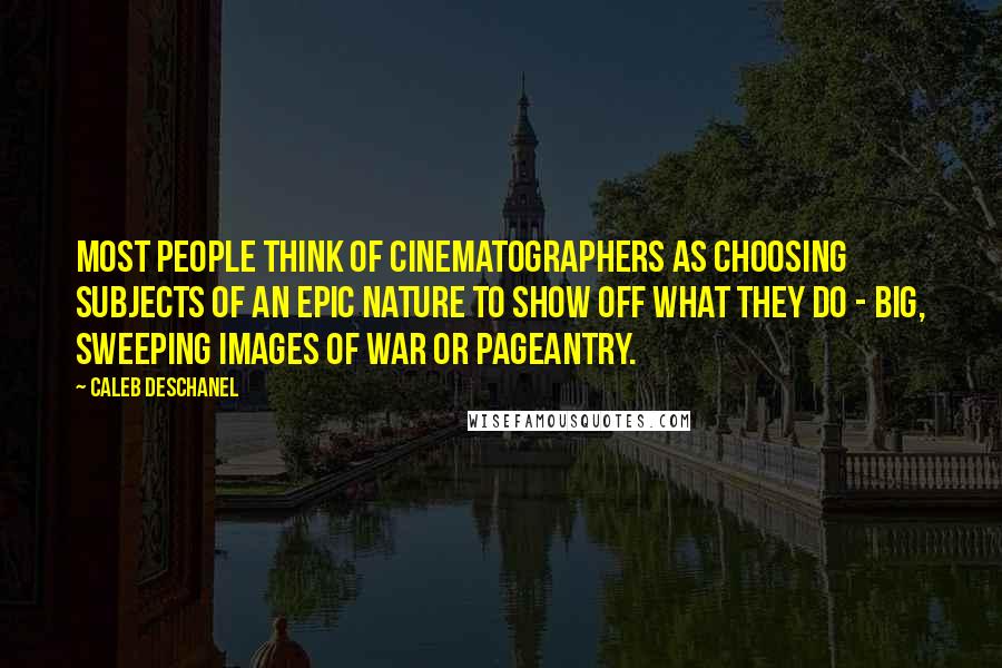 Caleb Deschanel Quotes: Most people think of cinematographers as choosing subjects of an epic nature to show off what they do - big, sweeping images of war or pageantry.