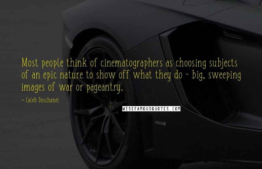 Caleb Deschanel Quotes: Most people think of cinematographers as choosing subjects of an epic nature to show off what they do - big, sweeping images of war or pageantry.