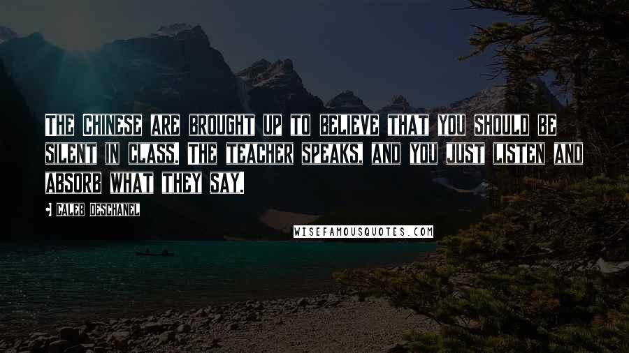 Caleb Deschanel Quotes: The Chinese are brought up to believe that you should be silent in class. The teacher speaks, and you just listen and absorb what they say.