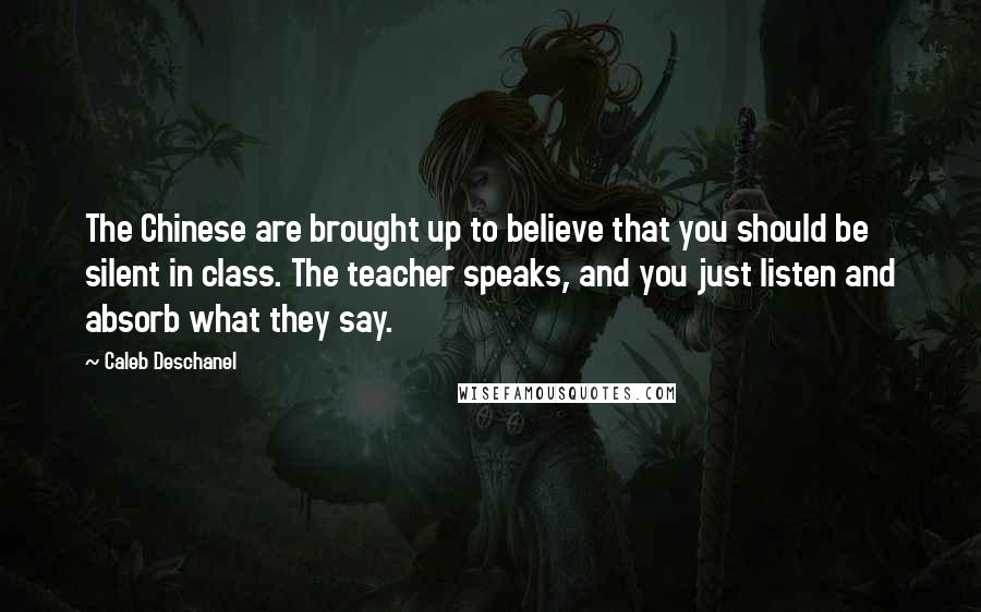 Caleb Deschanel Quotes: The Chinese are brought up to believe that you should be silent in class. The teacher speaks, and you just listen and absorb what they say.