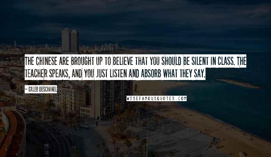 Caleb Deschanel Quotes: The Chinese are brought up to believe that you should be silent in class. The teacher speaks, and you just listen and absorb what they say.