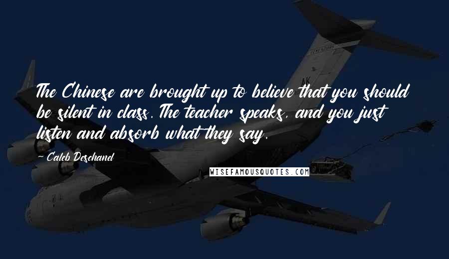 Caleb Deschanel Quotes: The Chinese are brought up to believe that you should be silent in class. The teacher speaks, and you just listen and absorb what they say.