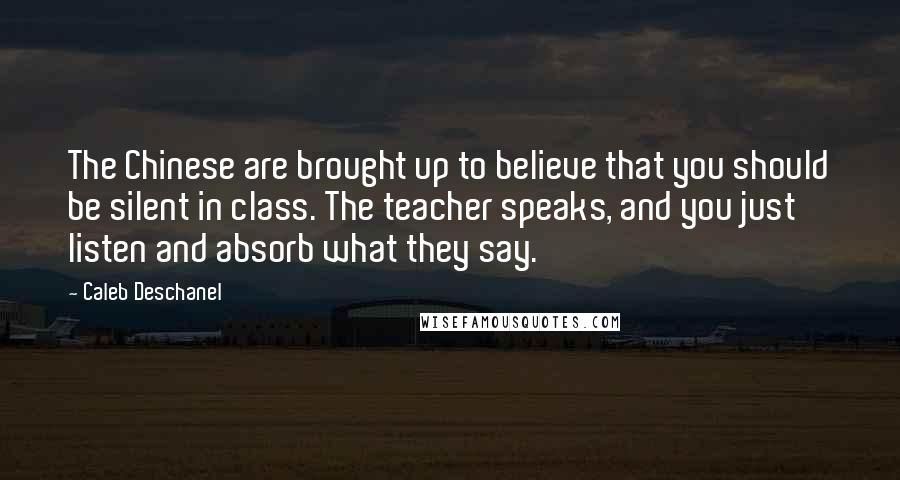 Caleb Deschanel Quotes: The Chinese are brought up to believe that you should be silent in class. The teacher speaks, and you just listen and absorb what they say.