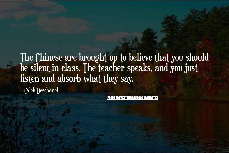 Caleb Deschanel Quotes: The Chinese are brought up to believe that you should be silent in class. The teacher speaks, and you just listen and absorb what they say.