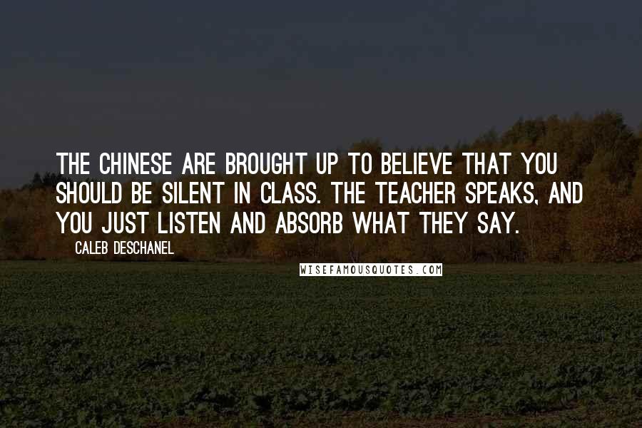 Caleb Deschanel Quotes: The Chinese are brought up to believe that you should be silent in class. The teacher speaks, and you just listen and absorb what they say.